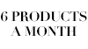 6 PRODUCTS A MONTH